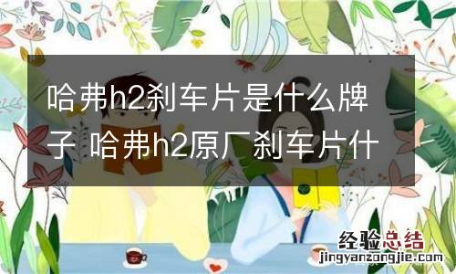 哈弗h2刹车片是什么牌子 哈弗h2原厂刹车片什么牌子