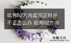 哈弗h2方向盘回正时并不正怎么办 哈弗h2方向盘回正时并不正怎么办呢