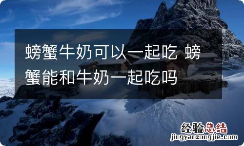 螃蟹牛奶可以一起吃 螃蟹能和牛奶一起吃吗