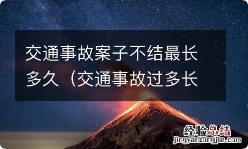 交通事故过多长时间不受理案子 交通事故案子不结最长多久