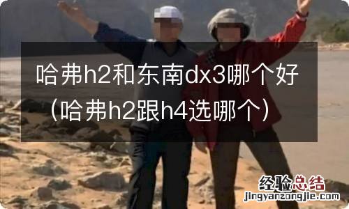 哈弗h2跟h4选哪个 哈弗h2和东南dx3哪个好