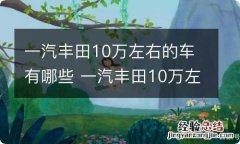 一汽丰田10万左右的车有哪些 一汽丰田10万左右的家用轿车