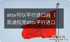 凯迪拉克atsv平行进口 atsv可以平行进口吗