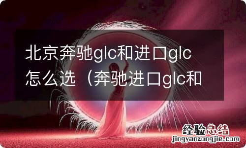 奔驰进口glc和北京奔驰glc区别 北京奔驰glc和进口glc怎么选