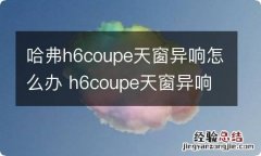 哈弗h6coupe天窗异响怎么办 h6coupe天窗异响怎么解决