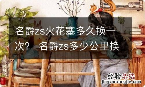 名爵zs火花塞多久换一次？ 名爵zs多少公里换火花塞