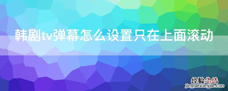 韩剧tv弹幕怎么设置只在上面滚动 韩剧tv弹幕设置在哪里