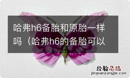 哈弗h6的备胎可以当正常胎用吗 哈弗h6备胎和原胎一样吗