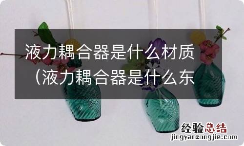 液力耦合器是什么东西 液力耦合器是什么材质