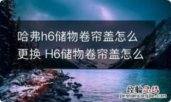 哈弗h6储物卷帘盖怎么更换 H6储物卷帘盖怎么更换