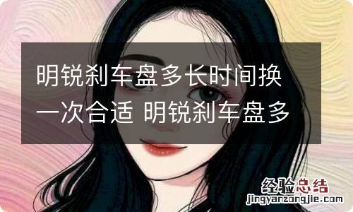 明锐刹车盘多长时间换一次合适 明锐刹车盘多久换一次合适