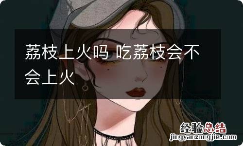 荔枝上火吗 吃荔枝会不会上火