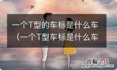 一个T型车标是什么车 一个T型的车标是什么车