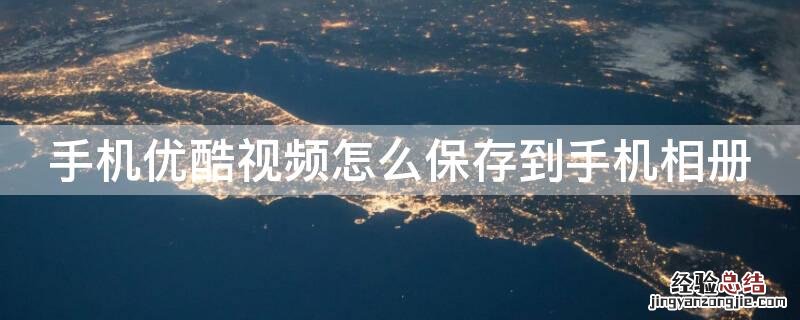优酷的视频怎么保存到手机相册 手机优酷视频怎么保存到手机相册
