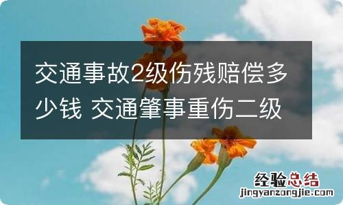 交通事故2级伤残赔偿多少钱 交通肇事重伤二级赔多少钱