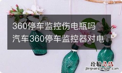 360停车监控伤电瓶吗 汽车360停车监控器对电瓶有影响吗