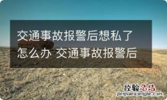 交通事故报警后想私了怎么办 交通事故报警后私了警察该怎么处理