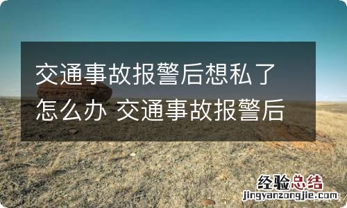 交通事故报警后想私了怎么办 交通事故报警后私了警察该怎么处理