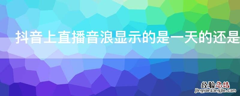 抖音上直播音浪显示的是一天的还是总的