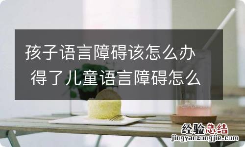 孩子语言障碍该怎么办 得了儿童语言障碍怎么办