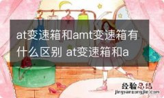 at变速箱和amt变速箱有什么区别 at变速箱和amt变速箱哪个贵