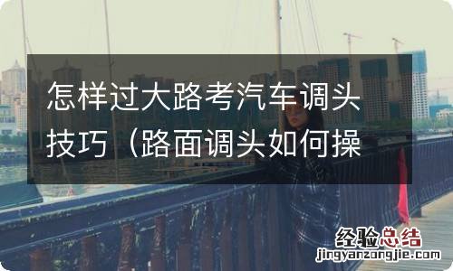 路面调头如何操作 怎样过大路考汽车调头技巧