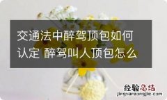 交通法中醉驾顶包如何认定 醉驾叫人顶包怎么判