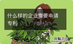 什么样的企业需要申请专利