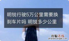 明锐行驶5万公里需要换刹车片吗 明锐多少公里换刹车片