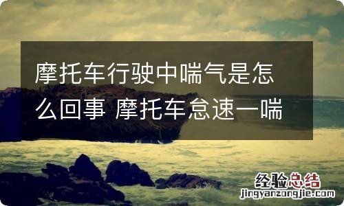 摩托车行驶中喘气是怎么回事 摩托车怠速一喘一喘有哪些症状