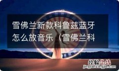 雪佛兰科鲁兹怎样放蓝牙音乐 雪佛兰新款科鲁兹蓝牙怎么放音乐