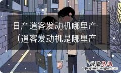 逍客发动机是哪里产的 日产逍客发动机哪里产