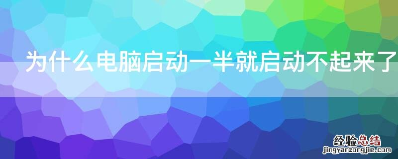 为什么电脑启动一半就启动不起来了又启动 为什么电脑启动一半就启动不起来了