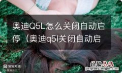 奥迪q5l关闭自动启停后,怠速车不往前走 奥迪Q5L怎么关闭自动启停