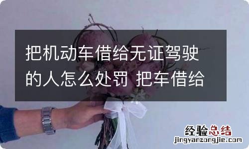 把机动车借给无证驾驶的人怎么处罚 把车借给无证人驾驶会有什么处罚