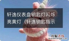 轩逸钥匙指示灯黄闪烁什么原因 轩逸仪表盘钥匙灯闪烁亮黄灯