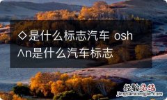 ◇是什么标志汽车 osh∧n是什么汽车标志