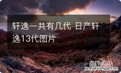 轩逸一共有几代 日产轩逸13代图片