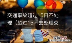 超过15不去处理交通事故 交通事故超过15日不处理