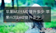 苹果M3比M2提升多少 苹果m3比m2提升多少