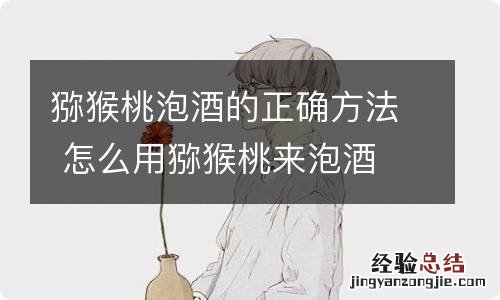 猕猴桃泡酒的正确方法 怎么用猕猴桃来泡酒