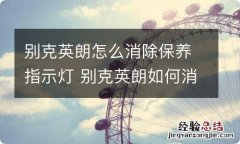 别克英朗怎么消除保养指示灯 别克英朗如何消除保养灯