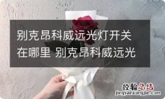 别克昂科威远光灯开关在哪里 别克昂科威远光灯怎么开启