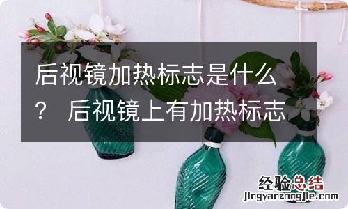 后视镜加热标志是什么？ 后视镜上有加热标志是标志