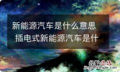 新能源汽车是什么意思 插电式新能源汽车是什么意思