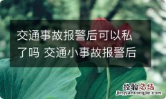 交通事故报警后可以私了吗 交通小事故报警后可以私了吗?