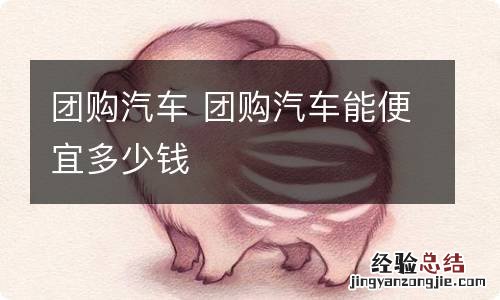 团购汽车 团购汽车能便宜多少钱