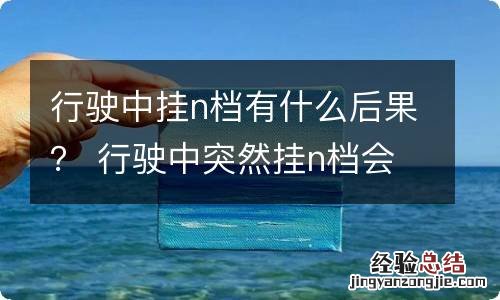 行驶中挂n档有什么后果？ 行驶中突然挂n档会有什么影响