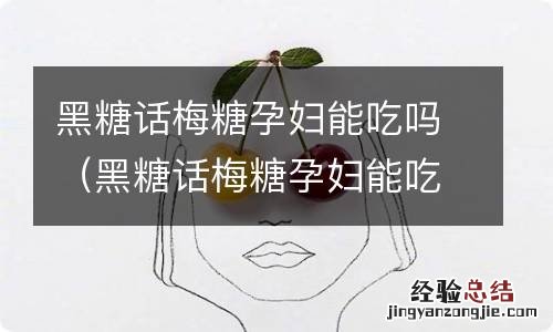 黑糖话梅糖孕妇能吃吗早期 黑糖话梅糖孕妇能吃吗