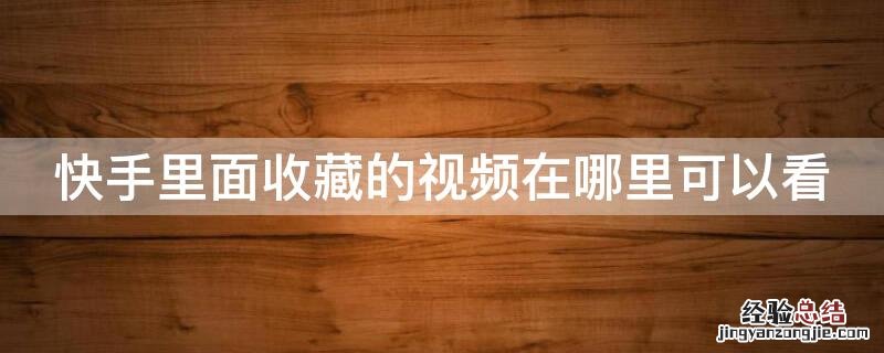 快手里面收藏的视频在哪里可以看见 快手里面收藏的视频在哪里可以看